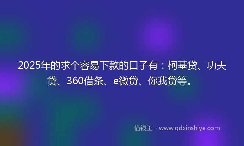 2025年的求个容易下款的口子有：柯基贷、功夫贷、360借条、e微贷、你我贷等。