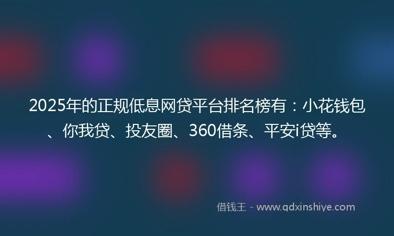 2025年的正规低息网贷平台排名榜有：小花钱包、你我贷、投友圈、360借条、平安i贷等。