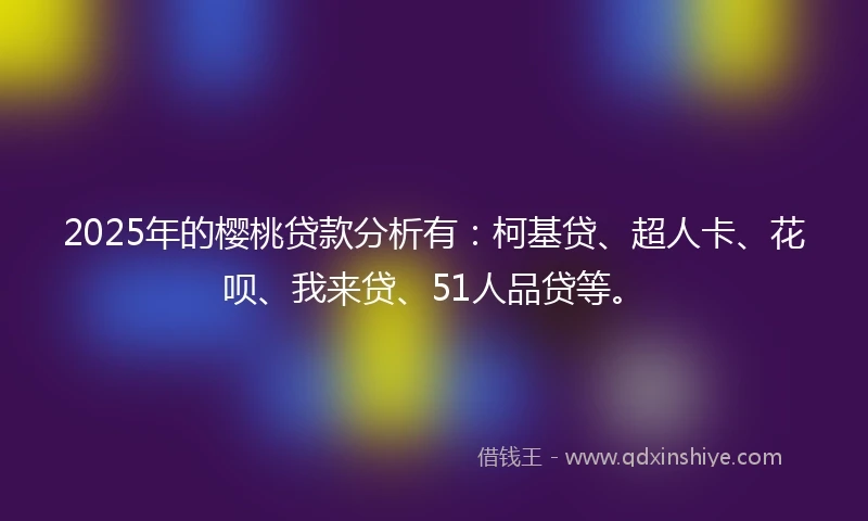 2025年的樱桃贷款分析有:柯基贷、超人卡、花呗、我来贷、51人品贷等。