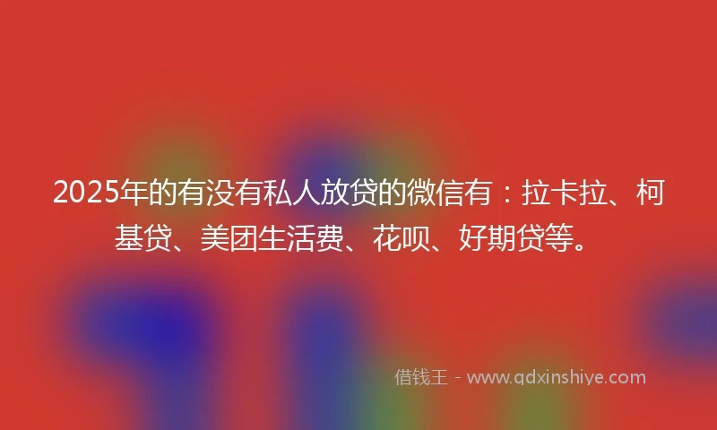2025年的有没有私人放贷的微信有：拉卡拉、柯基贷、美团生活费、花呗、好期贷等。