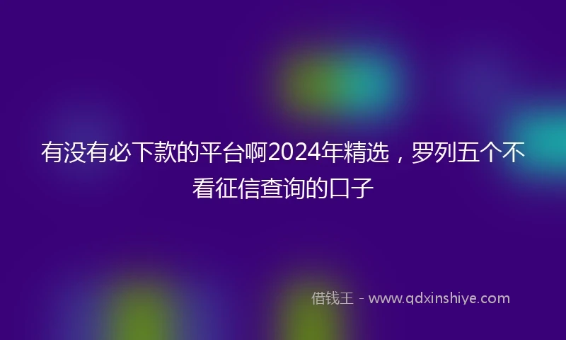 有没有必下款的平台啊2024年精选，罗列五个不看征信查询的口子