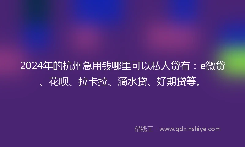 2024年的杭州急用钱哪里可以私人贷有：e微贷、花呗、拉卡拉、滴水贷、好期贷等。