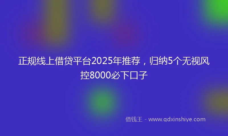 正规线上借贷平台2025年推荐，归纳5个无视风控8000必下口子