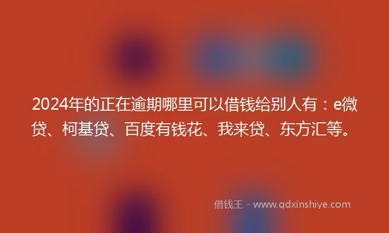 2024年的正在逾期哪里可以借钱给别人有：e微贷、柯基贷、百度有钱花、我来贷、东方汇等。