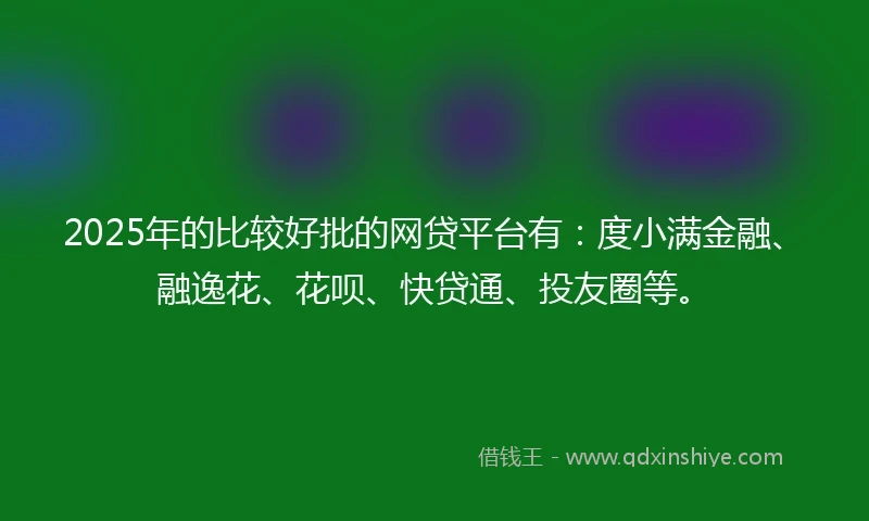 2025年的比较好批的网贷平台有：度小满金融、融逸花、花呗、快贷通、投友圈等。