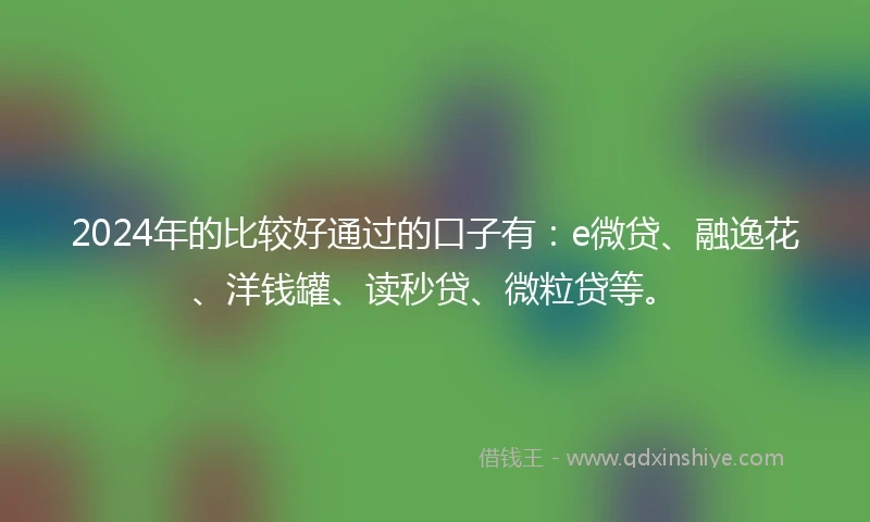 2024年的比较好通过的口子有：e微贷、融逸花、洋钱罐、读秒贷、微粒贷等。