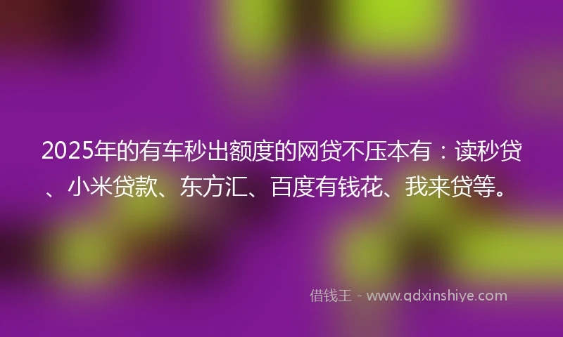 2025年的有车秒出额度的网贷不压本有：读秒贷、小米贷款、东方汇、百度有钱花、我来贷等。
