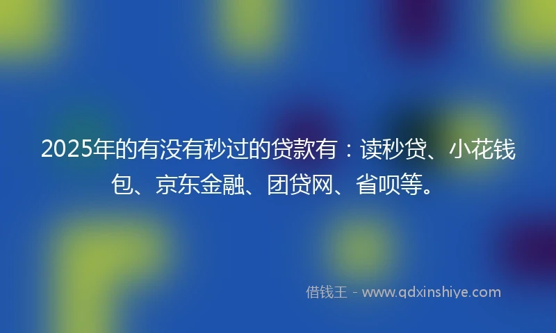 2025年的有没有秒过的贷款有：读秒贷、小花钱包、京东金融、团贷网、省呗等。
