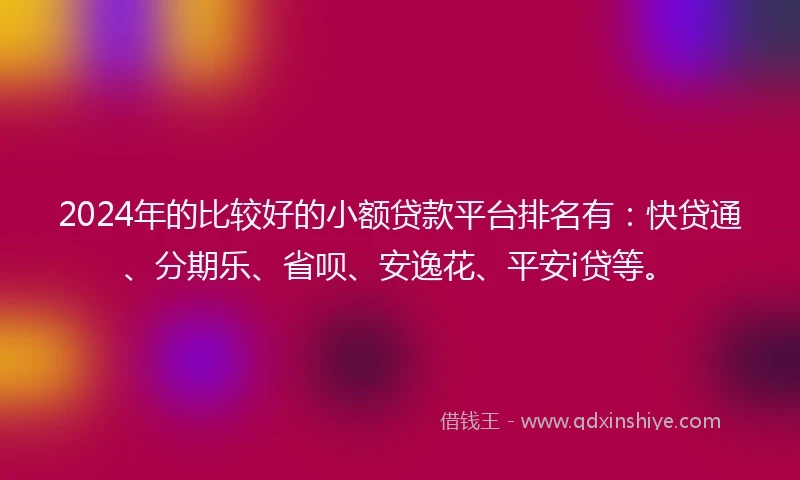 2024年的比较好的小额贷款平台排名有：快贷通、分期乐、省呗、安逸花、平安i贷等。