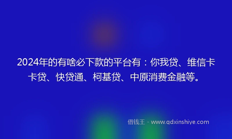 2024年的有啥必下款的平台有：你我贷、维信卡卡贷、快贷通、柯基贷、中原消费金融等。