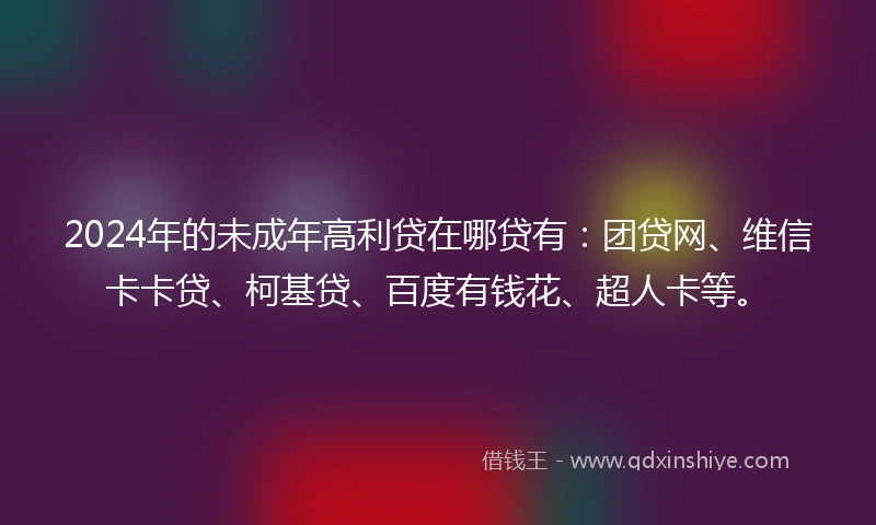 2024年的未成年高利贷在哪贷有：团贷网、维信卡卡贷、柯基贷、百度有钱花、超人卡等。