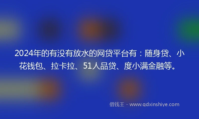 2024年的有没有放水的网贷平台有：随身贷、小花钱包、拉卡拉、51人品贷、度小满金融等。