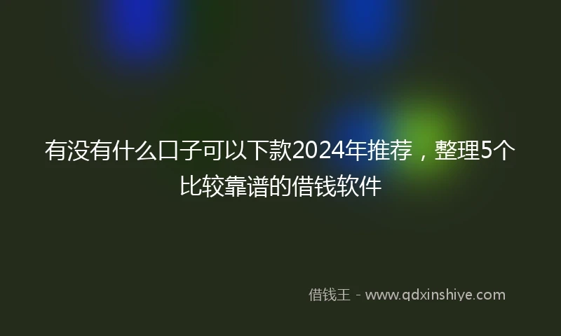 有没有什么口子可以下款2024年推荐，整理5个比较靠谱的借钱软件