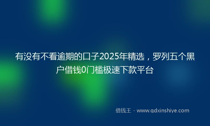 有没有不看逾期的口子2025年精选，罗列五个黑户借钱0门槛极速下款平台