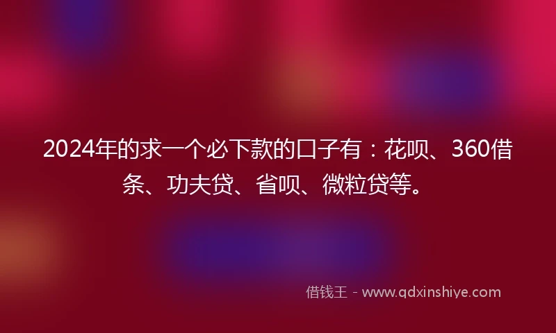 2024年的求一个必下款的口子有：花呗、360借条、功夫贷、省呗、微粒贷等。