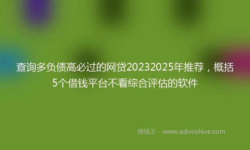 查询多负债高必过的网贷20232025年推荐，概括5个借钱平台不看综合评估的软件