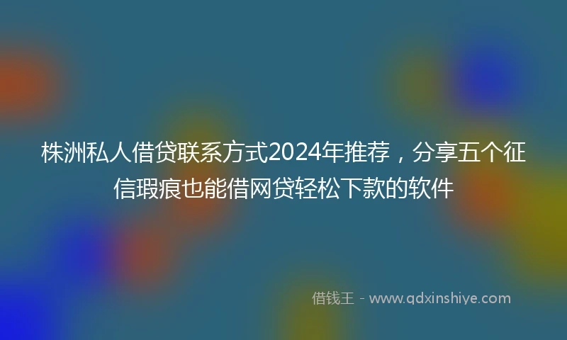 株洲私人借贷联系方式2024年推荐，分享五个征信瑕疵也能借网贷轻松下款的软件