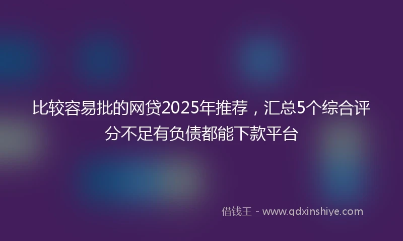 比较容易批的网贷2025年推荐，汇总5个综合评分不足有负债都能下款平台