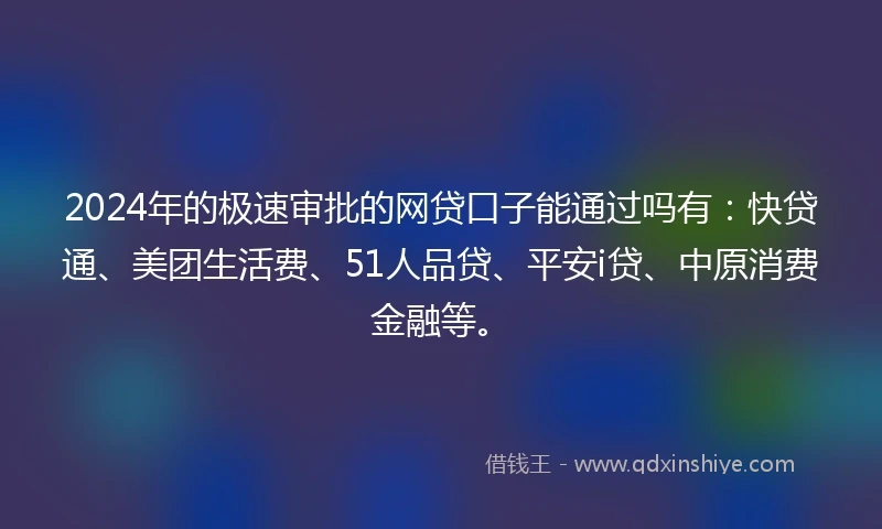 2024年的极速审批的网贷口子能通过吗有：快贷通、美团生活费、51人品贷、平安i贷、中原消费金融等。