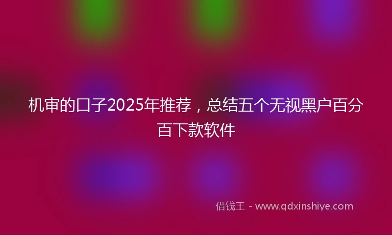 机审的口子2025年推荐，总结五个无视黑户百分百下款软件