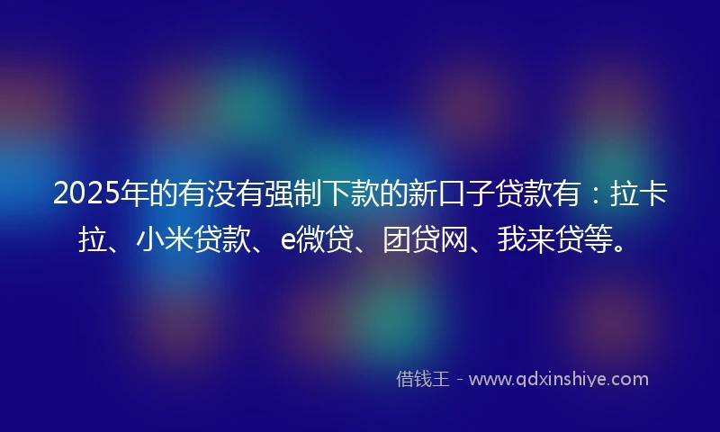 2025年的有没有强制下款的新口子贷款有：拉卡拉、小米贷款、e微贷、团贷网、我来贷等。