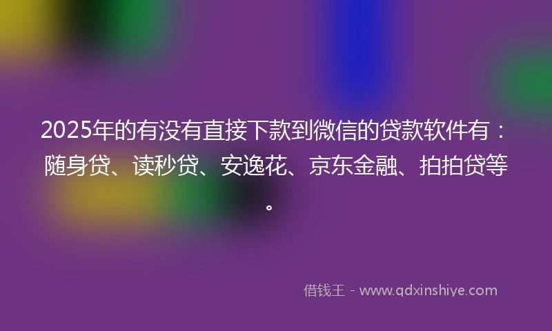 2025年的有没有直接下款到微信的贷款软件有：随身贷、读秒贷、安逸花、京东金融、拍拍贷等。