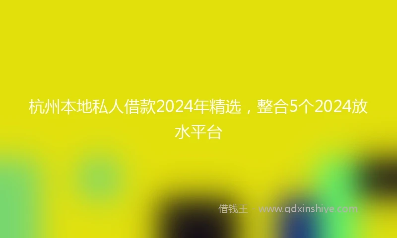 杭州本地私人借款2024年精选，整合5个2024放水平台
