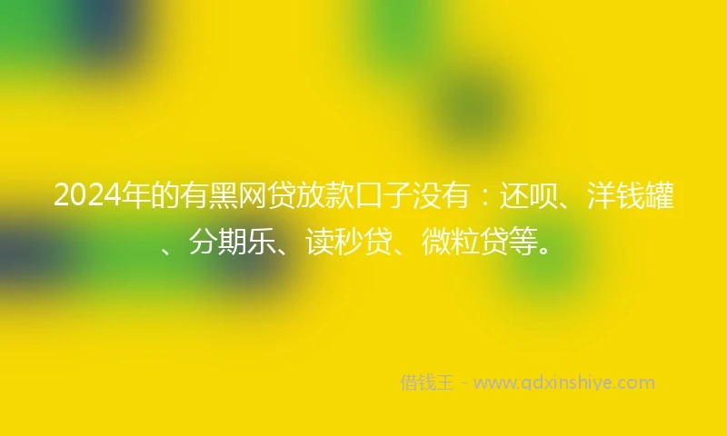 2024年的有黑网贷放款口子没有：还呗、洋钱罐、分期乐、读秒贷、微粒贷等。