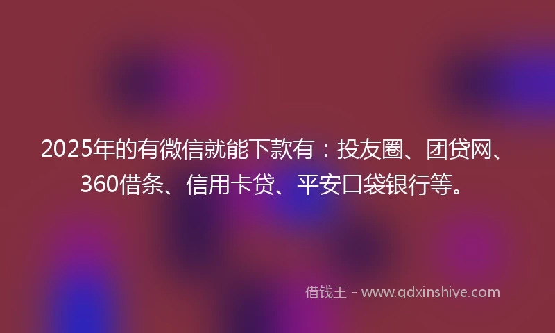 2025年的有微信就能下款有：投友圈、团贷网、360借条、信用卡贷、平安口袋银行等。