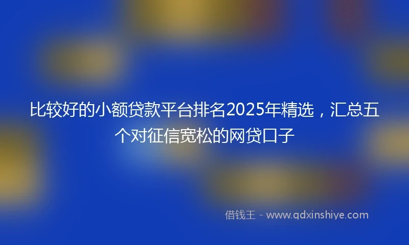 比较好的小额贷款平台排名2025年精选，汇总五个对征信宽松的网贷口子
