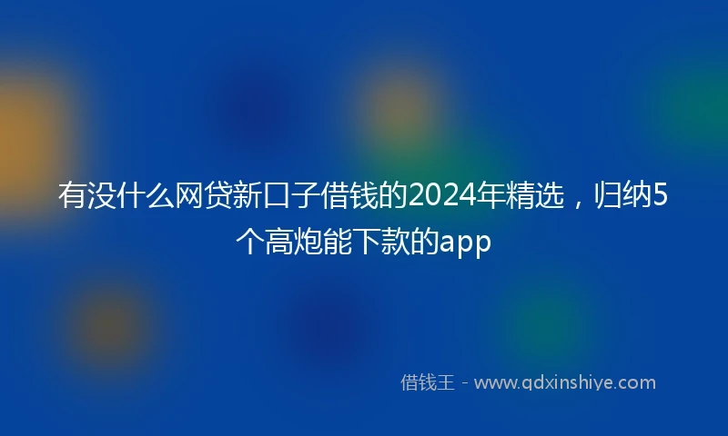 有没什么网贷新口子借钱的2024年精选，归纳5个高炮能下款的app