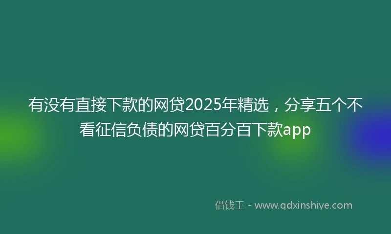 有没有直接下款的网贷2025年精选，分享五个不看征信负债的网贷百分百下款app