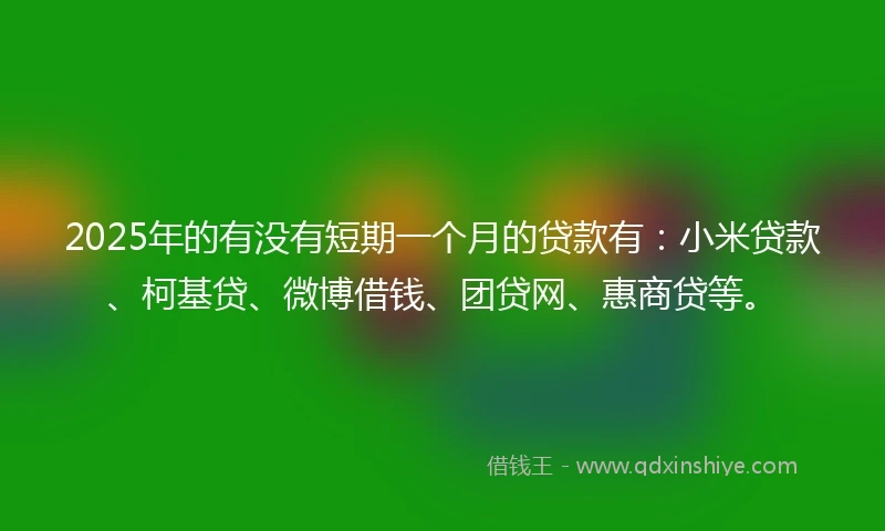 2025年的有没有短期一个月的贷款有：小米贷款、柯基贷、微博借钱、团贷网、惠商贷等。