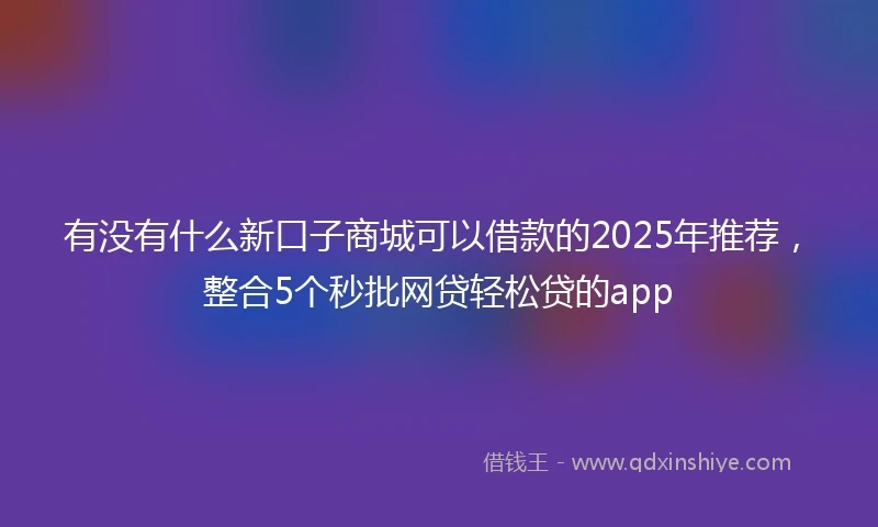 有没有什么新口子商城可以借款的2025年推荐，整合5个秒批网贷轻松贷的app