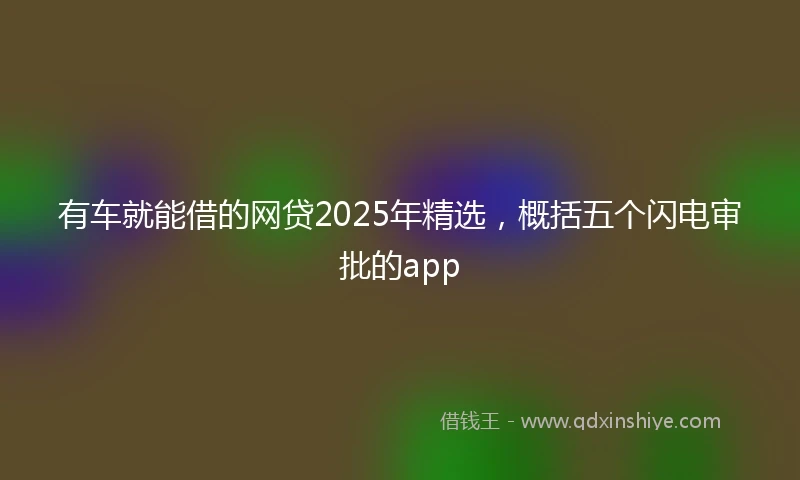 有车就能借的网贷2025年精选，概括五个闪电审批的app