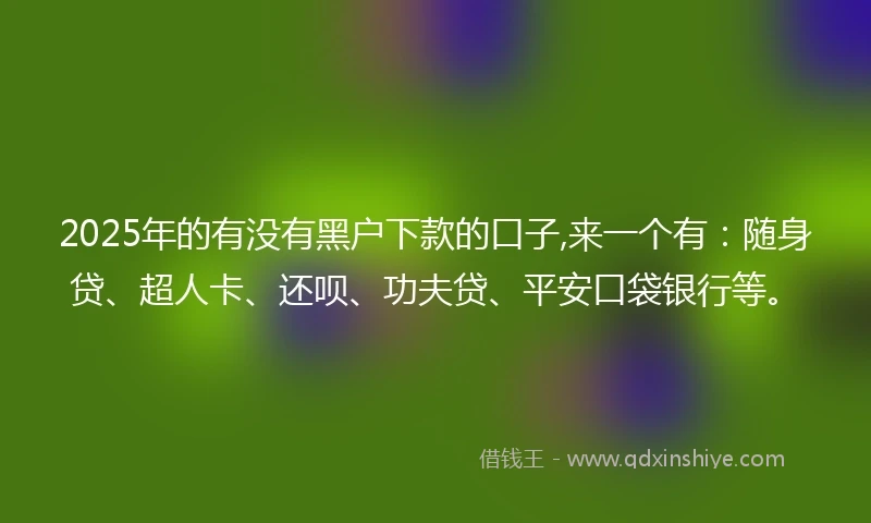 2025年的有没有黑户下款的口子,来一个有：随身贷、超人卡、还呗、功夫贷、平安口袋银行等。