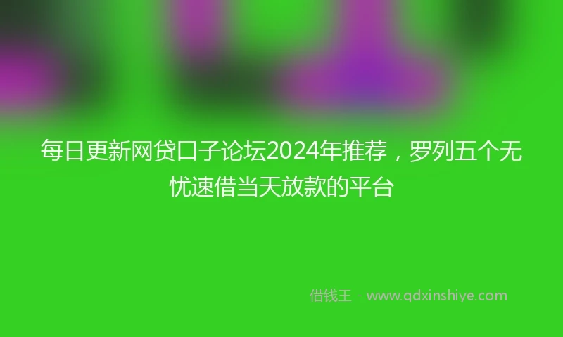 每日更新网贷口子论坛2024年推荐，罗列五个无忧速借当天放款的平台