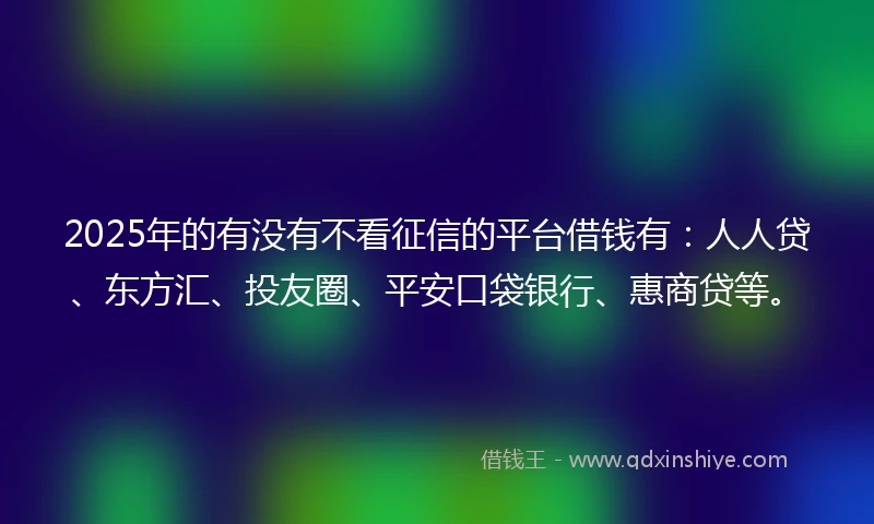 2025年的有没有不看征信的平台借钱有：人人贷、东方汇、投友圈、平安口袋银行、惠商贷等。