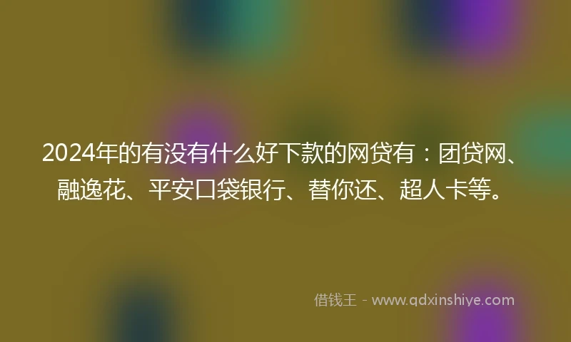 2024年的有没有什么好下款的网贷有：团贷网、融逸花、平安口袋银行、替你还、超人卡等。