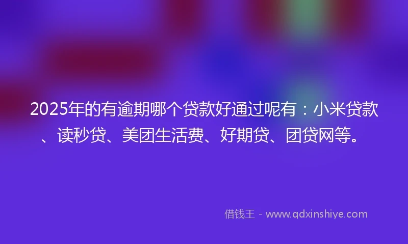 2025年的有逾期哪个贷款好通过呢有：小米贷款、读秒贷、美团生活费、好期贷、团贷网等。