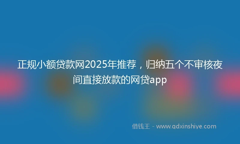 正规小额贷款网2025年推荐，归纳五个不审核夜间直接放款的网贷app
