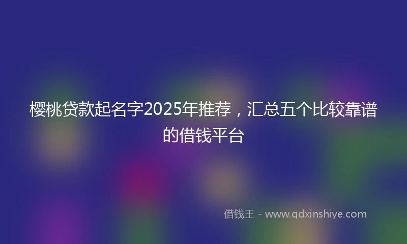 樱桃贷款起名字2025年推荐，汇总五个比较靠谱的借钱平台