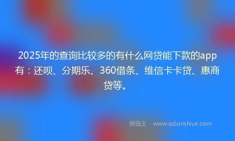 2025年的查询比较多的有什么网贷能下款的app有：还呗、分期乐、360借条、维信卡卡贷、惠商贷等。