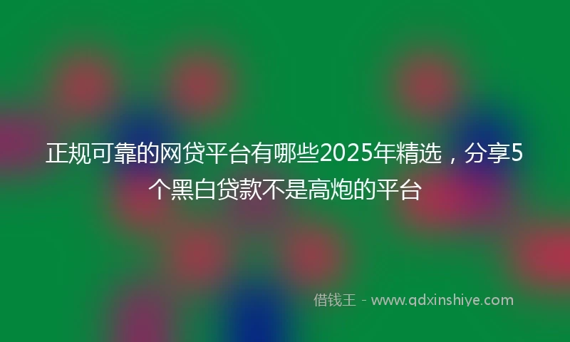 正规可靠的网贷平台有哪些2025年精选，分享5个黑白贷款不是高炮的平台