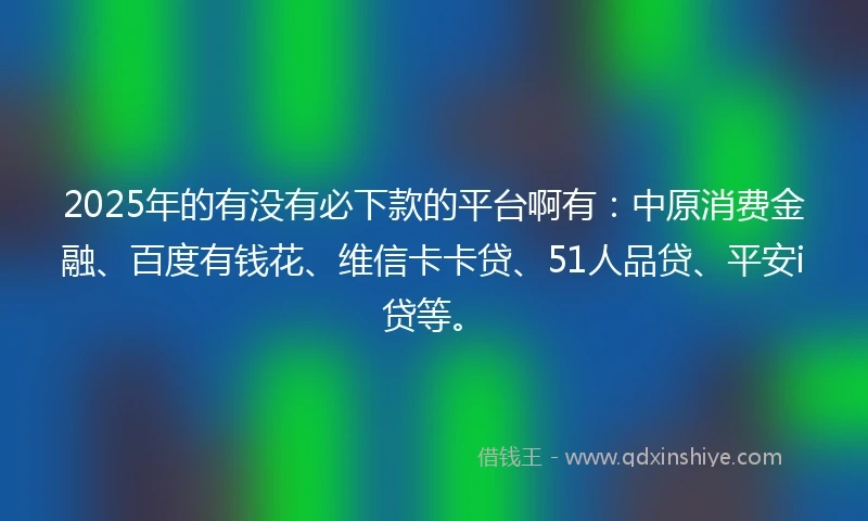 2025年的有没有必下款的平台啊有：中原消费金融、百度有钱花、维信卡卡贷、51人品贷、平安i贷等。