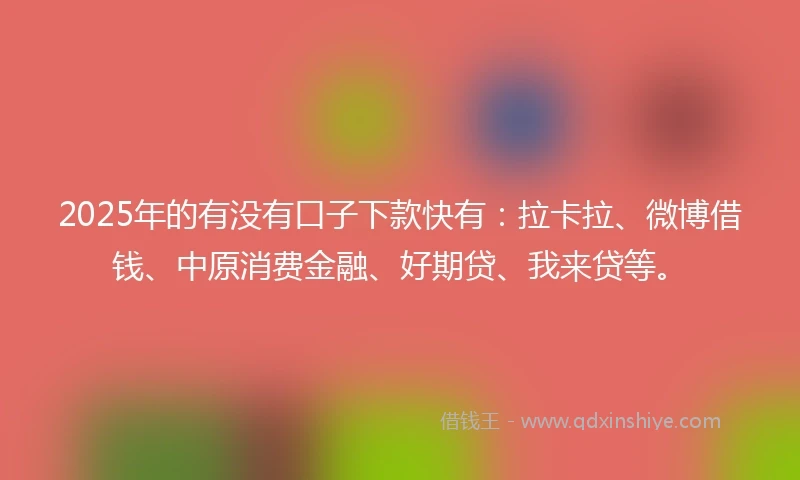2025年的有没有口子下款快有：拉卡拉、微博借钱、中原消费金融、好期贷、我来贷等。