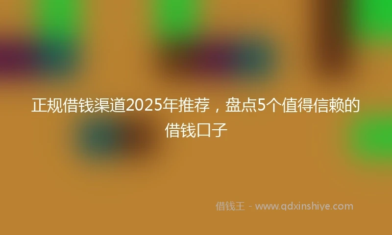 正规借钱渠道2025年推荐，盘点5个值得信赖的借钱口子