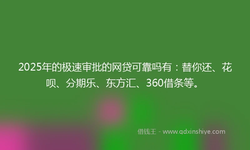 2025年的极速审批的网贷可靠吗有：替你还、花呗、分期乐、东方汇、360借条等。