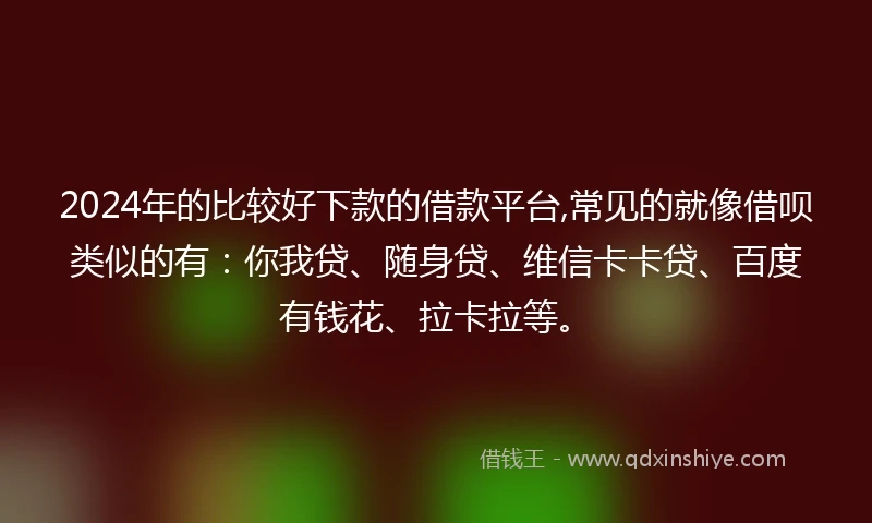 2024年的比较好下款的借款平台,常见的就像借呗类似的有：你我贷、随身贷、维信卡卡贷、百度有钱花、拉卡拉等。