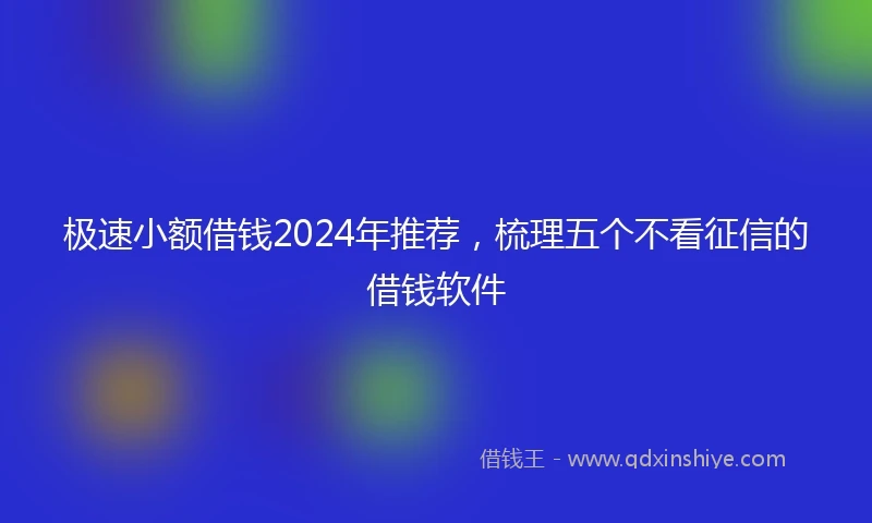 极速小额借钱2024年推荐，梳理五个不看征信的借钱软件
